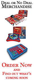 Deal or No Deal Merchandise.  Find out about and order all the latest and upcoming Deal or No Deal products.  CLICK HERE